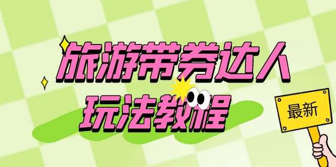 旅游带券达人玩法教程:0粉开通达人团购,旅游达人0粉可变现(7节课)