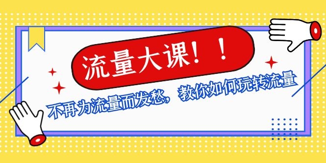 流量大课：不再为流量而发愁，教你如何玩转流量，助你获取百万流量