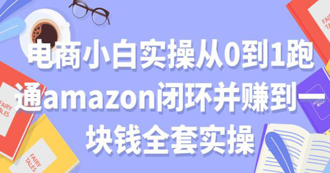 电商小白实操从0到1跑通AMAZON闭环并赚到一块钱全套实操（无水印）