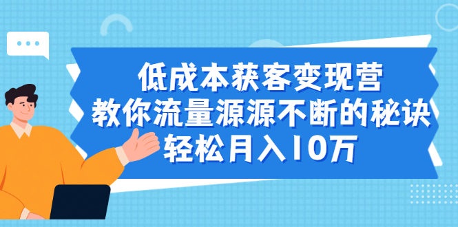 低成本获客变现营，教你流量源源不断的秘诀，轻松月入10万