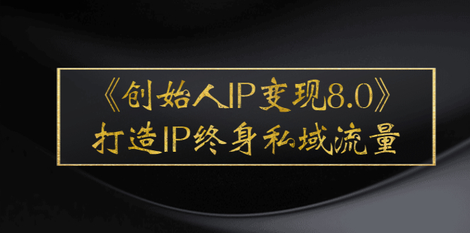 《创始人IP变现8.0》打造IP终身私域流量,干货满满!