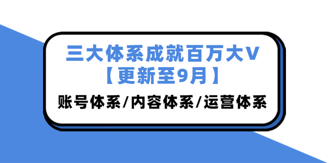 三大体系成就百万大V【更新至9月】,账号体系/内容体系/运营体系 (26节课)