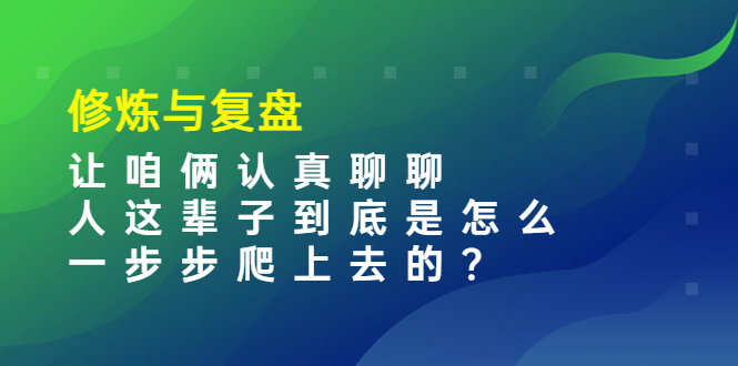 某收费文章：修炼与复盘  让咱俩认真聊聊 人这辈子到底怎么一步步爬上去的?
