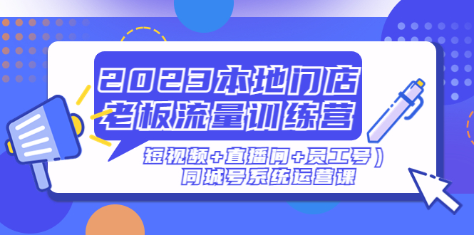 2023本地门店老板流量训练营(短视频+直播间+员工号)同城号系统运营课