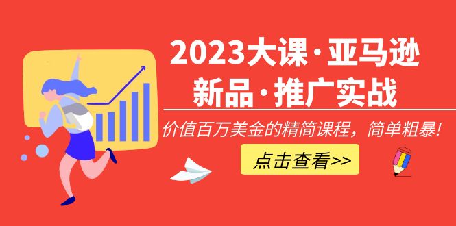2023大课·亚马逊新品·推广实战:价值百万美金的精简课程,简单粗暴!