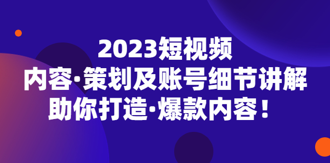 2023短视频内容·策划及账号细节讲解，助你打造·爆款内容！