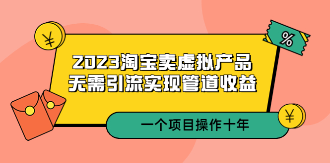 2023淘宝卖虚拟产品，无需引流实现管道收益  一个项目能操作十年