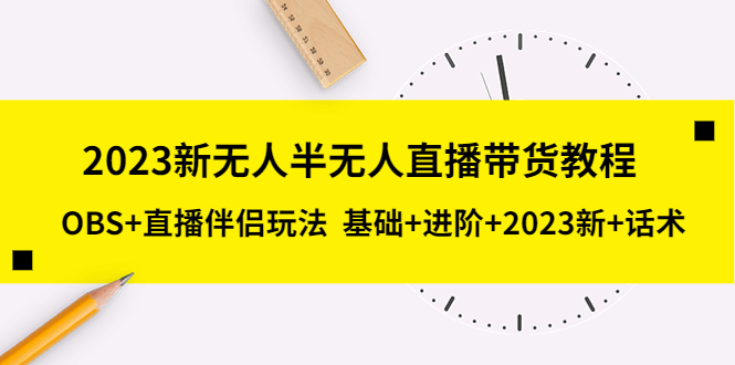 2023新无人半无人直播带货教程 OBS+直播伴侣玩法  基础+进阶+2023新课+话术