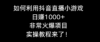 如何利用抖音直播小游戏日赚1000+，非常火爆项目，实操教程来了！