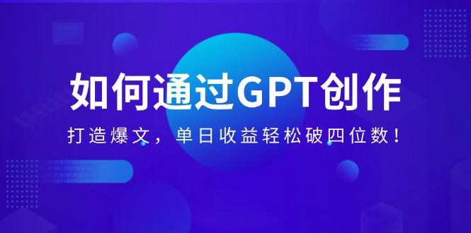 如何通过GPT创作，打造爆文，单日收益轻松破四位数！