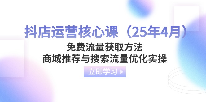 抖店运营核心课（25年4月）免费流量获取方法，商城推荐与搜索流量优化实操