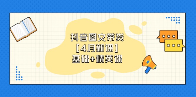 抖音图文带货【4月新课】基础+精英课：0基础小白必学 掌握各赛道带货技巧