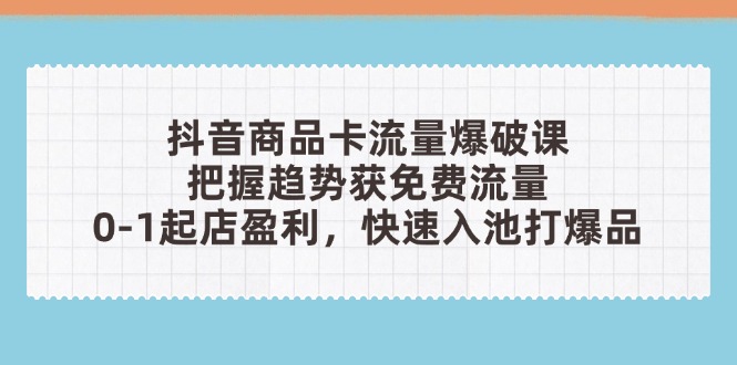 抖音商品卡流量爆破课：把握趋势获免费流量，0-1起店盈利，快速入池打爆品