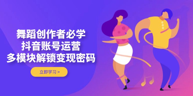 舞蹈创作者必学，抖音账号运营，多模块解锁变现密码