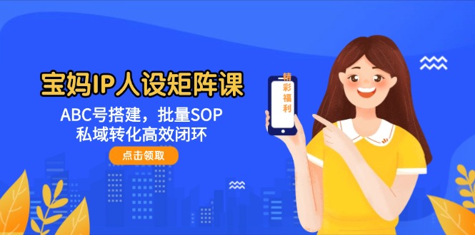 宝妈IP人设矩阵课:ABC号搭建,批量SOP,私域转化高效闭环