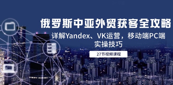 俄罗斯中亚外贸获客全攻略，详解Yandex、VK运营，移动端PC端实操技巧