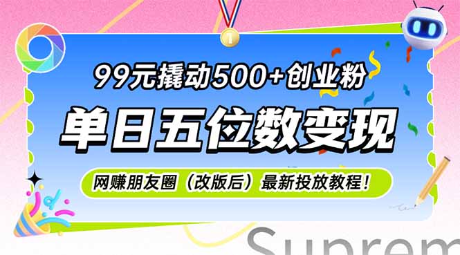 99元撬动500+创业粉，单日五位数变现，网创朋友圈（改版后）最新投放教…