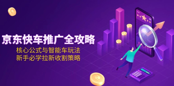 京东快车推广全攻略，核心公式与智能车玩法，新手必学拉新收割策略