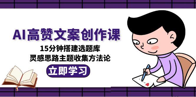 AI高赞文案创作课,15分钟搭建选题库,灵感思路主题收集方法论