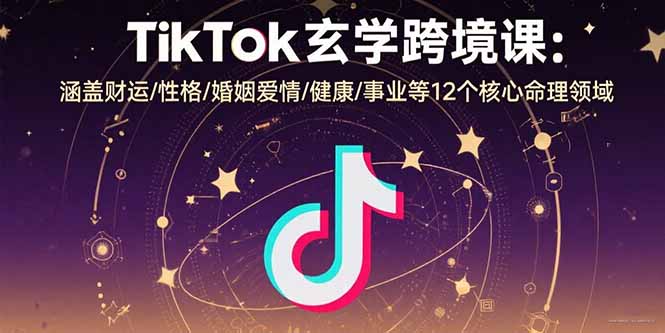 TikTok玄学跨境课：涵盖财运/性格/婚姻爱情/健康/事业等12个核心命理领域