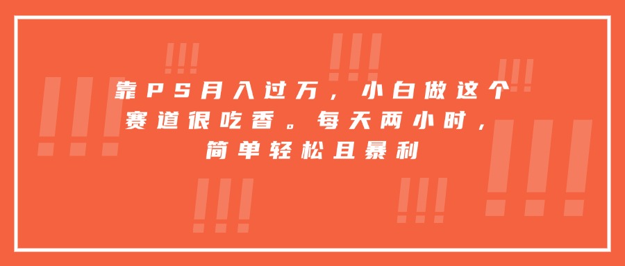 靠PS月入过万,小白做这个赛道很吃香。每天两小时,简单轻松且暴利