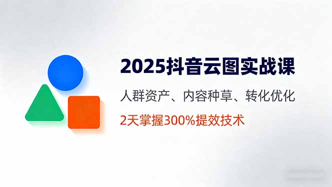 2025抖音云图实战课，人群资产、内容种草、转化优化，2天掌握300%提效技术