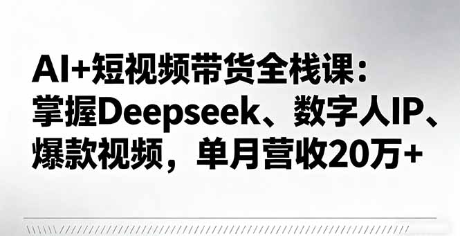 AI+短视频带货全栈课：掌握Deepseek、数字人IP、爆款视频，单月营收20万+