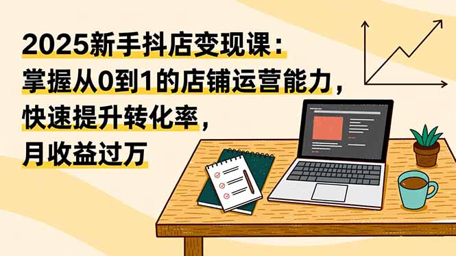 2025新手抖店变现课：掌握从0到1的店铺运营能力，快速提升转化率,月收过万