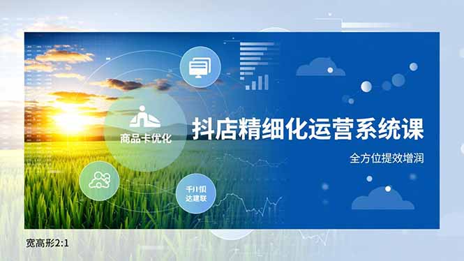 抖店精细化运营系统课,商品卡优化、达人建联、千川投放,全方位提效增润