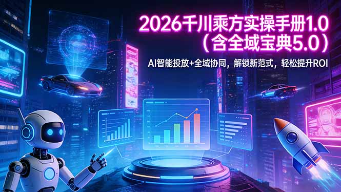 2026 千川乘方实操手册 1.0（含全域宝典 5.0）AI 智能投放+全域协同，解锁新范式，轻松提升ROI