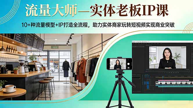 流量大师—实体老板IP课：10+种流量模型+IP打造全流程，助力实体商家玩转短视频实现商业突破