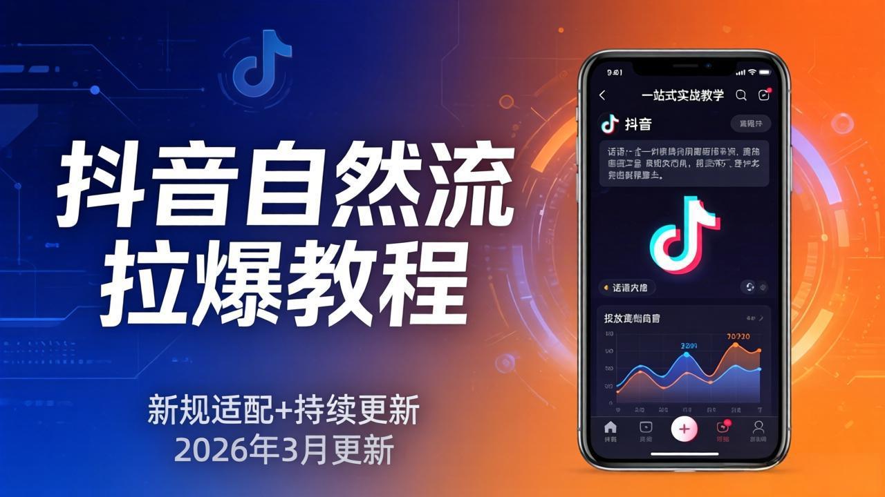 抖音自然流拉爆教程：新规适配+持续更新，话术+投放+起号一站式实战教学（更新26年3月）