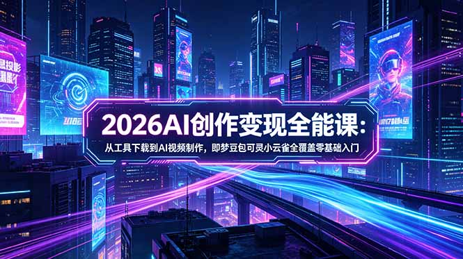 2026AI创作变现全能课-更新5月：从工具下载到AI视频制作，即梦豆包可灵小云雀全覆盖零基础入门