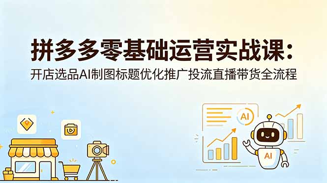 拼多多零基础运营实战课：开店选品AI制图标题优化推广投流直播带货全流程