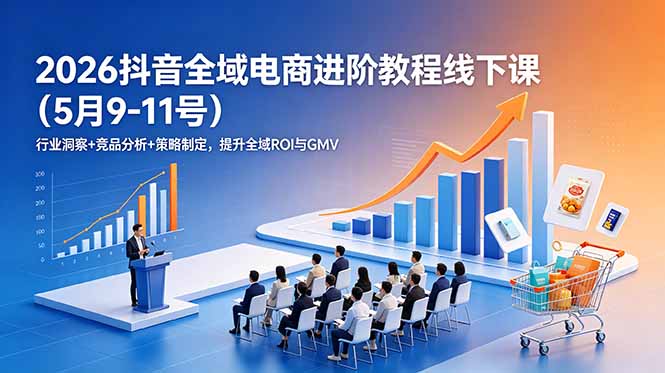 2026抖音全域电商进阶教程线下课（5月9-11号）行业洞察+竞品分析+策略制定，提升全域ROI与GMV