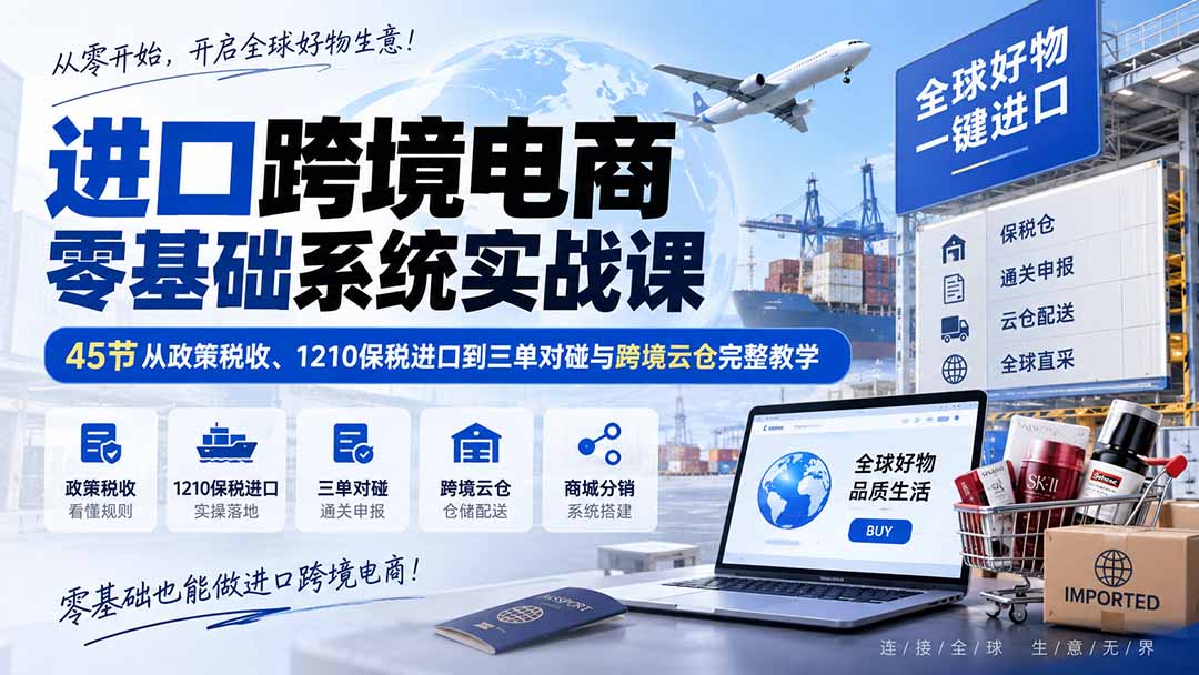 进口跨境电商零基础系统实战课：45节从政策税收、1210保税进口到三单对碰与跨境云仓完整教学