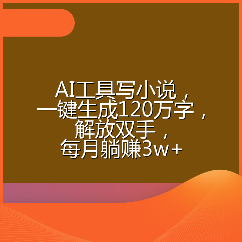 AI工具写小说，一键生成120万字，解放双手，每月躺赚3w+