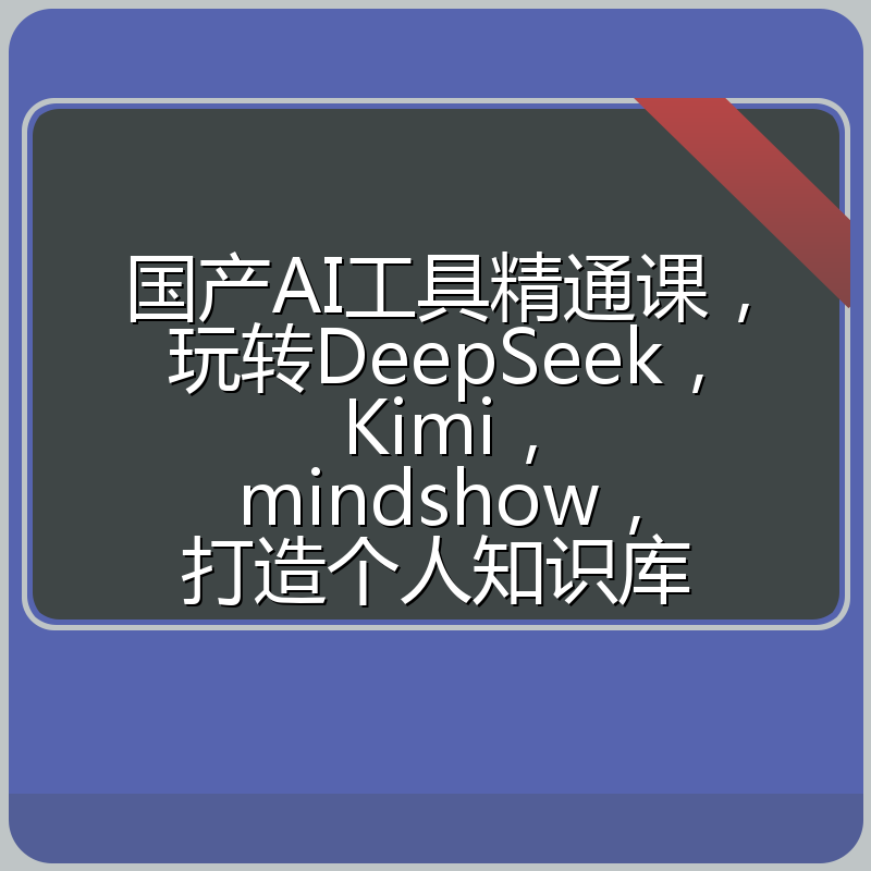 国产AI工具精通课，玩转DeepSeek，Kimi，mindshow，打造个人知识库