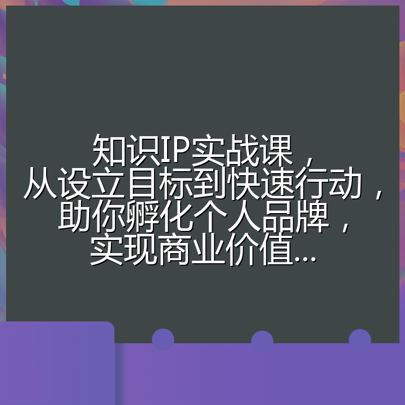 知识IP实战课，从设立目标到快速行动，助你孵化个人品牌，实现商业价值...
