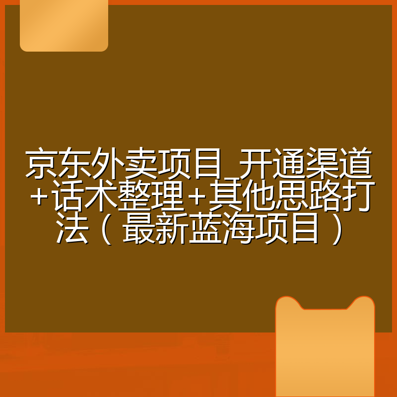 京东外卖项目_开通渠道+话术整理+其他思路打法（最新蓝海项目）