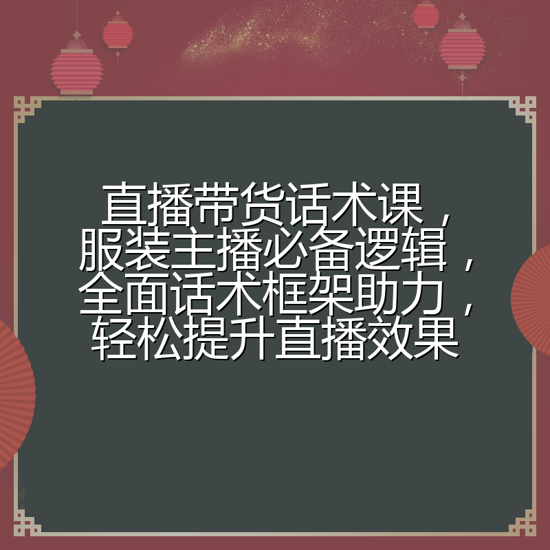 直播带货话术课，服装主播必备逻辑，全面话术框架助力，轻松提升直播效果
