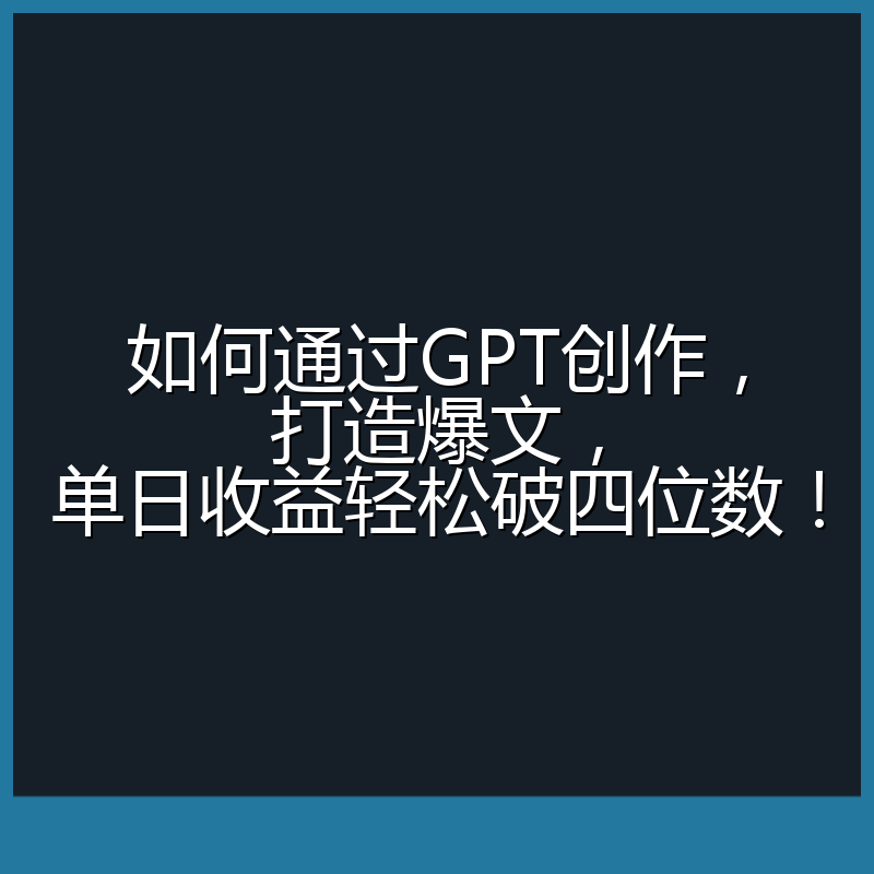 如何通过GPT创作，打造爆文，单日收益轻松破四位数！
