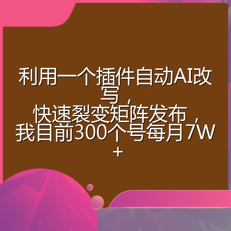 利用一个插件自动AI改写，快速裂变矩阵发布，我目前300个号每月7W+