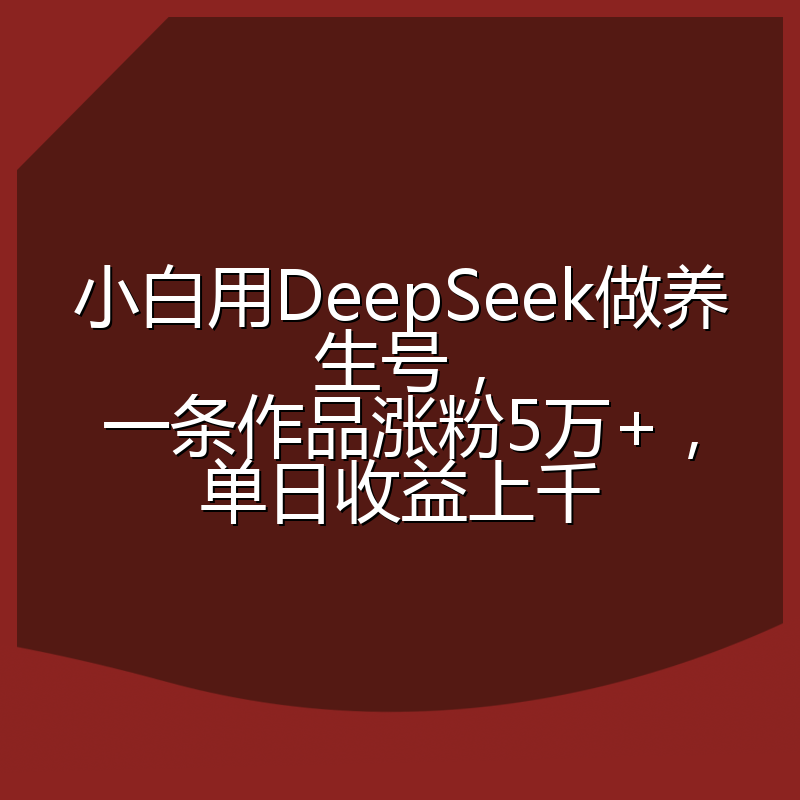 小白用DeepSeek做养生号，一条作品涨粉5万+，单日收益上千
