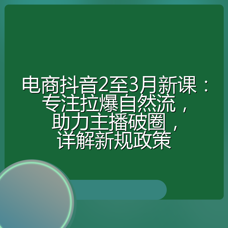 电商抖音2至3月新课：专注拉爆自然流，助力主播破圈，详解新规政策