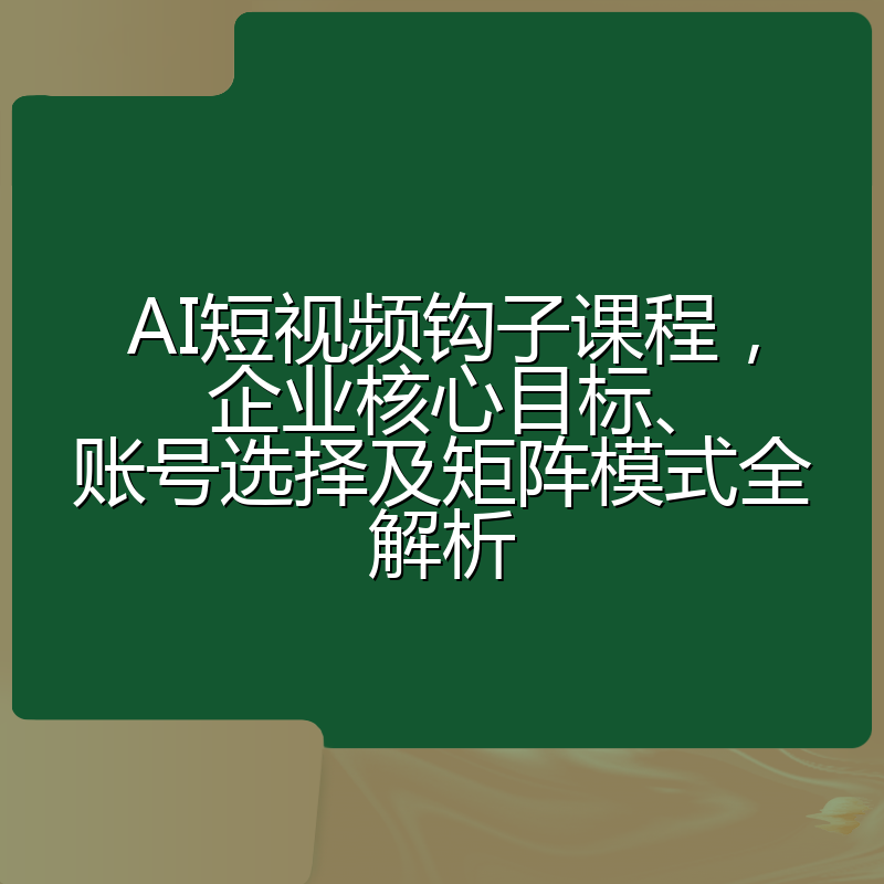 AI短视频钩子课程，企业核心目标、账号选择及矩阵模式全解析