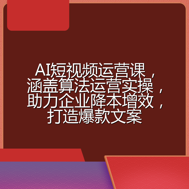 AI短视频运营课，涵盖算法运营实操，助力企业降本增效，打造爆款文案