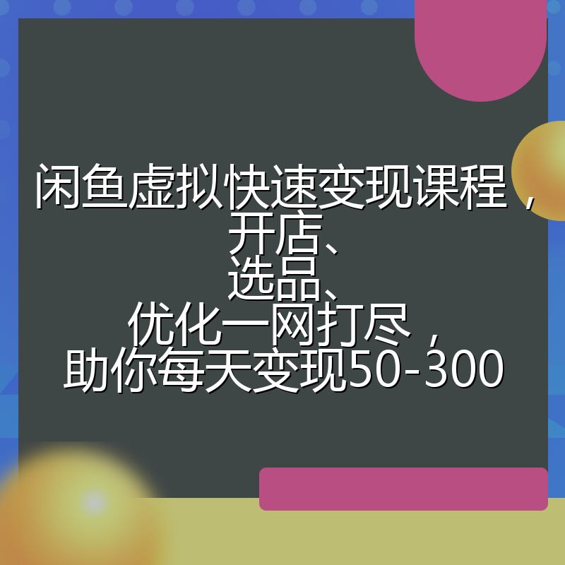 闲鱼虚拟快速变现课程,开店、选品、优化一网打尽,助你每天变现50-300