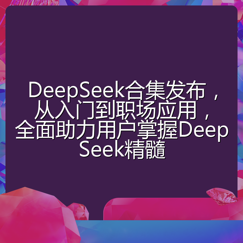 DeepSeek合集发布，从入门到职场应用，全面助力用户掌握DeepSeek精髓