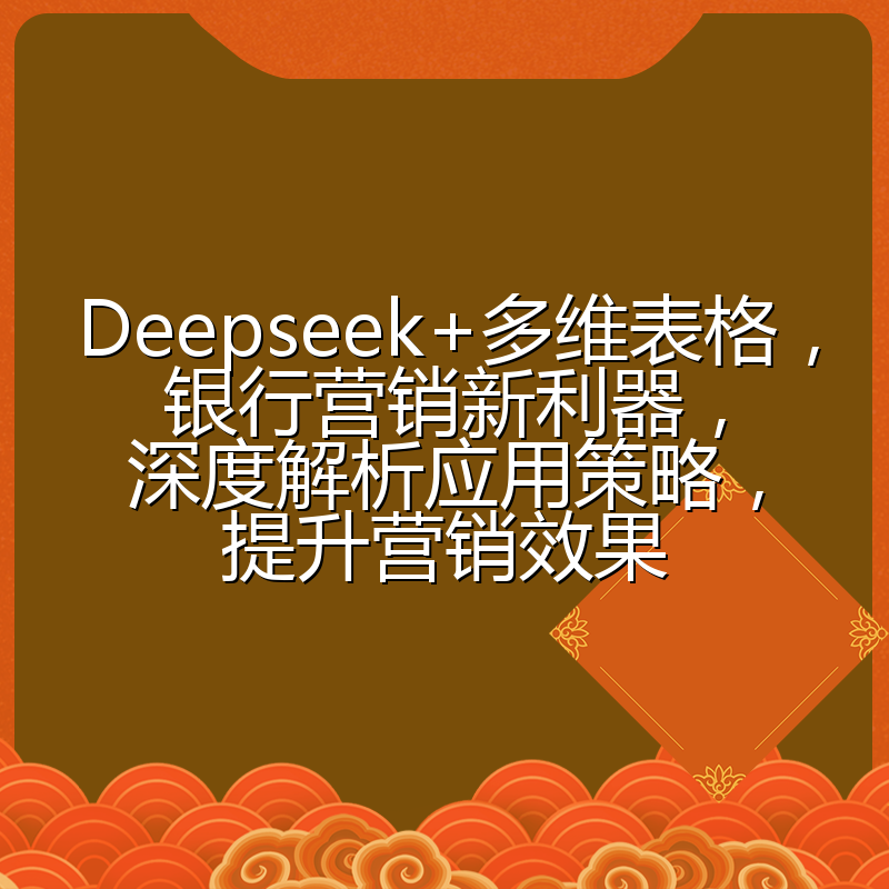 Deepseek+多维表格，银行营销新利器，深度解析应用策略，提升营销效果
